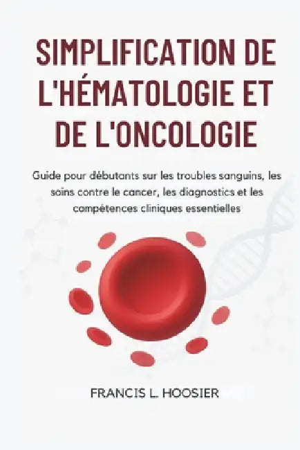 Simplification de l'Hématologie Et de l'Oncologie: Guide pour débutants sur les troubles sanguins, les soins contre le cancer, les diagnostics et les by Francis L. Hoosier