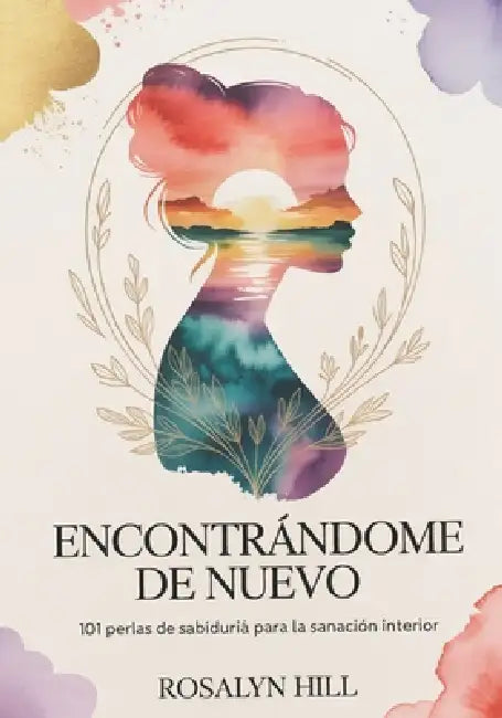 Encontrándome de Nuevo: 101 Perlas de Sabiduría para la Sanación Interior by Rosalyn Hill