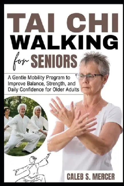 Tai CHI Walking for Seniors: A Gentle Mobility Program to Improve Balance, Strength, and Daily Confidence for Older Adults by Caleb S. Mercer
