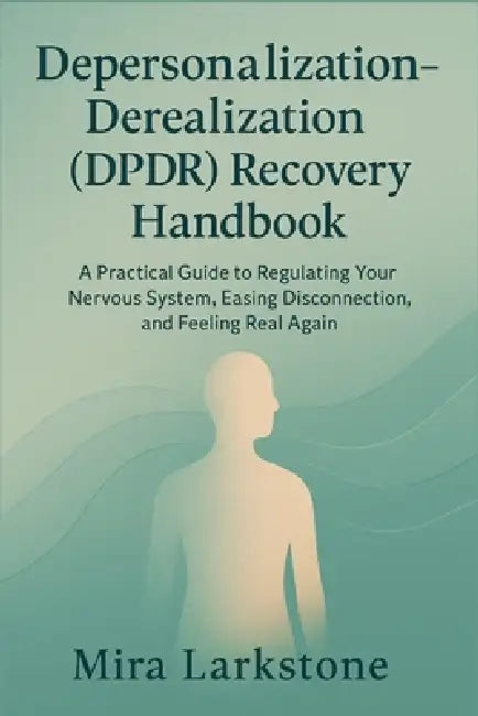 Depersonalization-Derealization (DPDR) Recovery Handbook: A Practical Guide to Regulating Your Nervous System, Easing Disconnection, and Feeling Real by Mira Larkstone