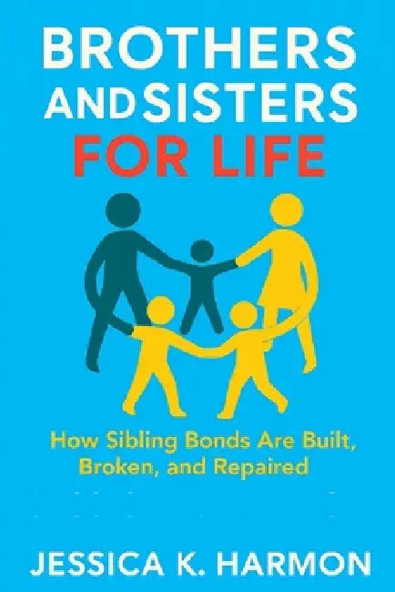 Brothers and Sisters for Life: How Sibling Bonds Are Built, Broken, and Repaired by Jessica K. Harmon
