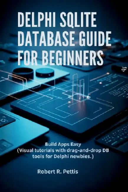 Delphi SQLite Database Guide for Beginners: Build Apps Easy (Visual tutorials with drag-and-drop DB tools for Delphi newbies.) by Robert R. Pettis