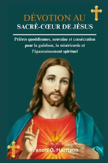 Dévotion Au Sacré-Coeur de Jésus: Prières quotidiennes, neuvaine et consécration pour la guérison, la miséricorde et l'épanouissement spirituel by Francis G. Harrison