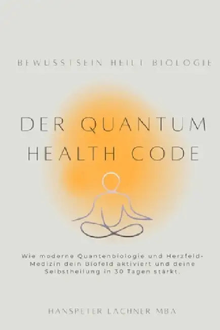 Der Quantum Health CODE: Wie moderne Quantenbiologie und Herzfeld-Medizin dein Biofeld aktiviert und deine Selbstheilung in 30 Tagen stärkt. by Hanspeter Lachner