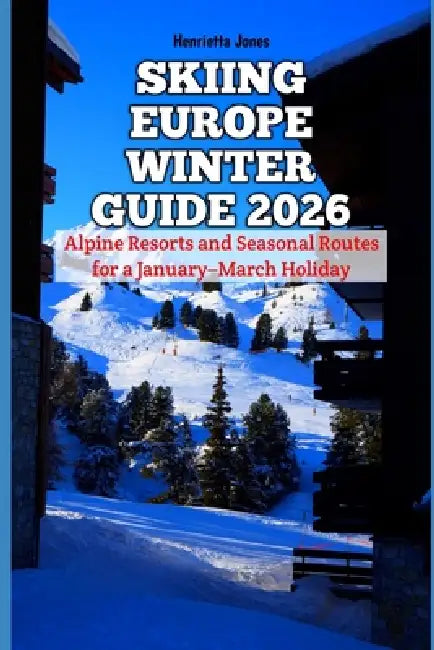 Skiing Europe Winter Guide 2026: Alpine Resorts and Seasonal Routes for a January-March Holiday by Henrietta Jones
