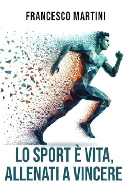 Lo sport è vita, Allenati a vincere: Percorso Completo per Trasformare i Limiti in Traguardi, Vivere lo Sport come Filosofia di Vita e Imparare l'Arte by Francesco Martini