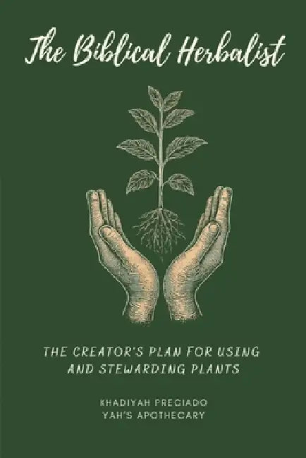 The Biblical Herbalist: The Creator's Plan for Using and Stewarding Plants by Yah's Apothecary, Khadiyah Preciado