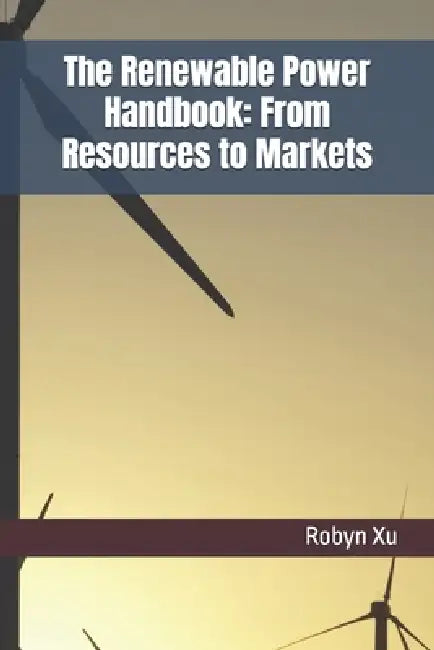 The Renewable Power Handbook: From Resources to Markets by Robyn Xu
