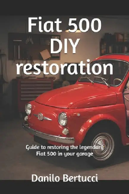 Fiat 500 DIY restoration: guide to restoring the legendary Fiat 500 in your garage by Danilo Bertucci
