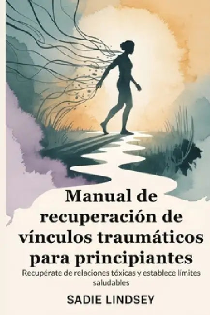 Manual de recuperación de vínculos traumáticos para principiantes: Recupérate de relaciones tóxicas y establece límites saludables by Sadie Lindsey