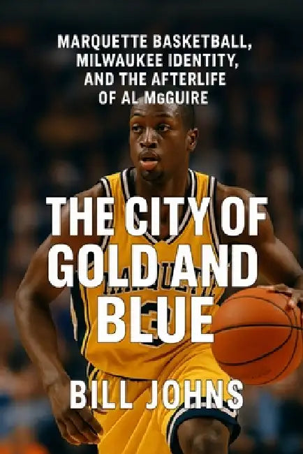 The City of Gold and Blue: Marquette Basketball, Milwaukee Identity by Bill Johns