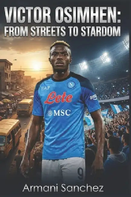 Victor Osimhen: FROM STREETS TO STARDOM: The Inspiring True Story of the Nigerian Striker Who Became Serie A Champion with Napoli, and Football's Most by Armani Sanchex