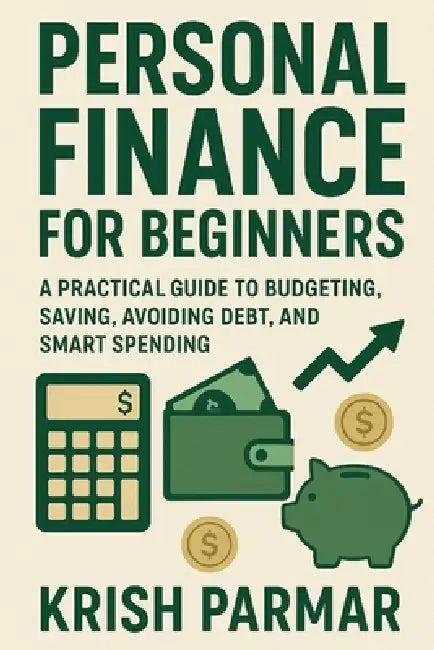 Personal Finance for Beginners: A Practical Guide to Budgeting, Saving, Avoiding Debt, and Smart Spending by Krish Parmar