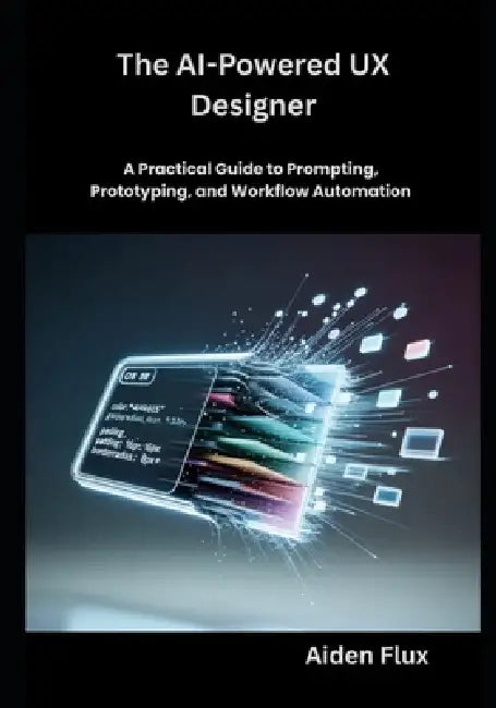 The AI-Powered UX Designer: A Practical Guide to Prompting, Prototyping, and Workflow Automation by Aiden Flux
