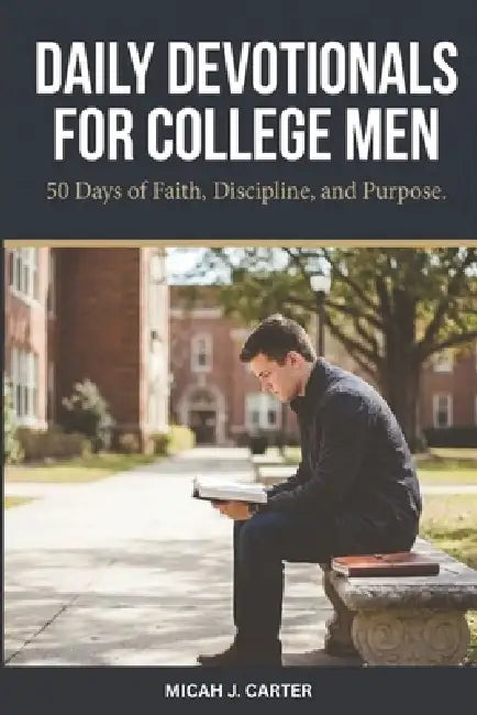 Daily Devotionals for College Men: 50 Days of Faith, Discipline, and Purpose for Young Men in College by Micah J. Carter