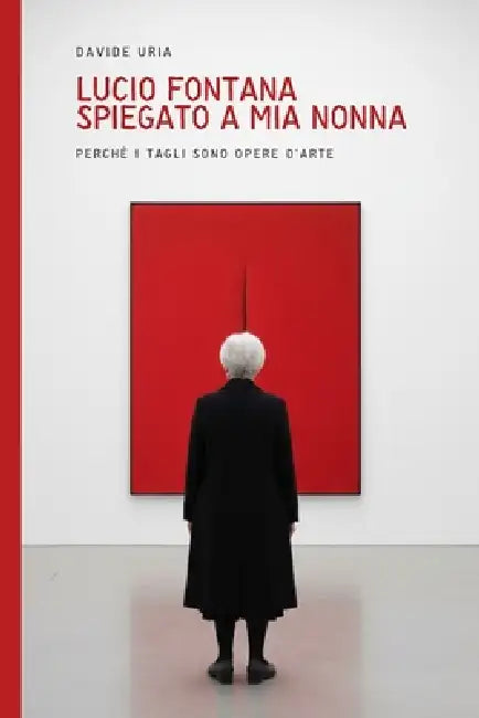 Lucio Fontana spiegato a mia nonna: Perchè i tagli sono opere d'arte (edizione con riproduzioni delle opere) by Davide Uria