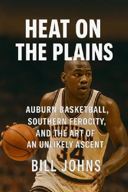 Heat on the Plains: Auburn Basketball, Southern Ferocity, and the Art of an Unlikely Ascent by Bill Johns