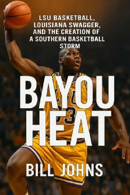 Bayou Heat: LSU Basketball, Louisiana Swagger, and the Creation of a Southern Basketball Storm by Bill Johns