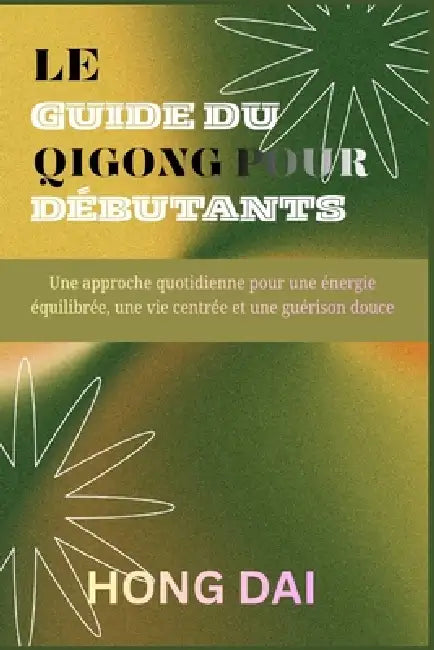 Le Guide Du Qigong Pour Débutants: Une approche quotidienne pour une énergie équilibrée, une vie centrée et une guérison douce by Hong Dai