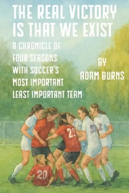 The Real Victory Is That We Exist: A Chronicle of Four Seasons With Soccer's Most Important Least Important Team by Adam Burns