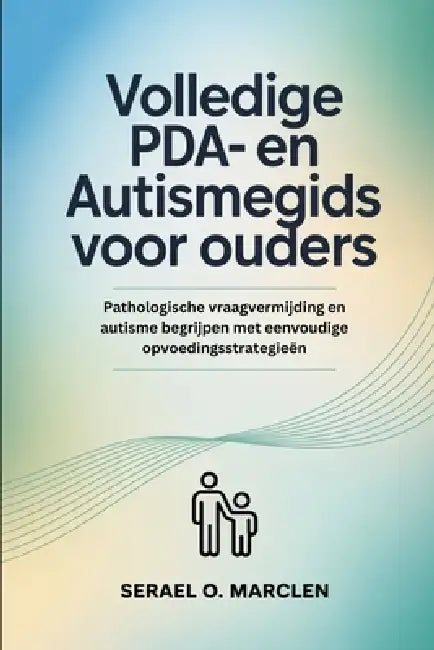 Volledige PDA- en autismegids voor ouders: Pathologische vraagvermijding en autisme begrijpen met eenvoudige opvoedingsstrategieën by Serael O. Marclen