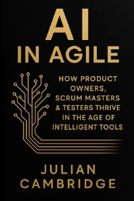 AI in Agile: How Product Owners, Scrum Masters & Testers thrive in the age of intelligent tools by Julian Cambridge