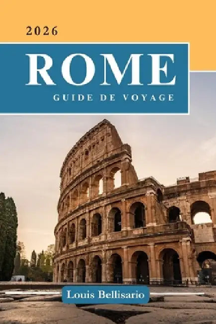 Rome Guide de Voyage: 100 Expériences incontournables à Rome: activités phares, sites culturels, gastronomie et idées d'itinéraires by Louis Bellisario