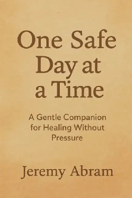 One Safe Day at a Time: A Gentle Companion for Healing Without Pressure by Jeremy Abram