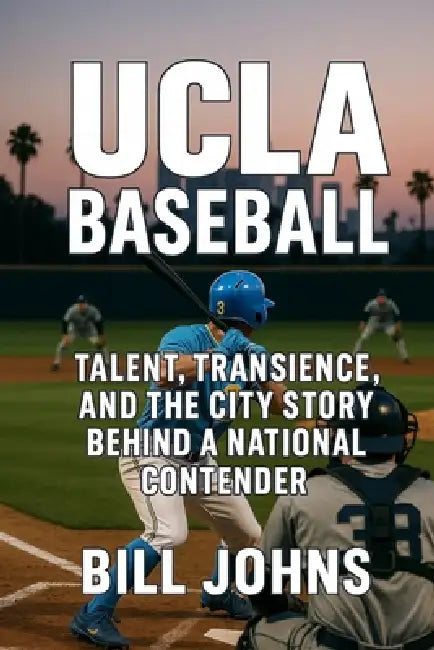 UCLA Baseball: Talent, Transience, and the City Story Behind a National Contender by Bill Johns