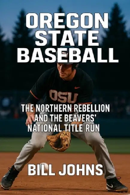 Oregon State Baseball: The Northern Rebellion and the Beavers' National Title Run by Bill Johns