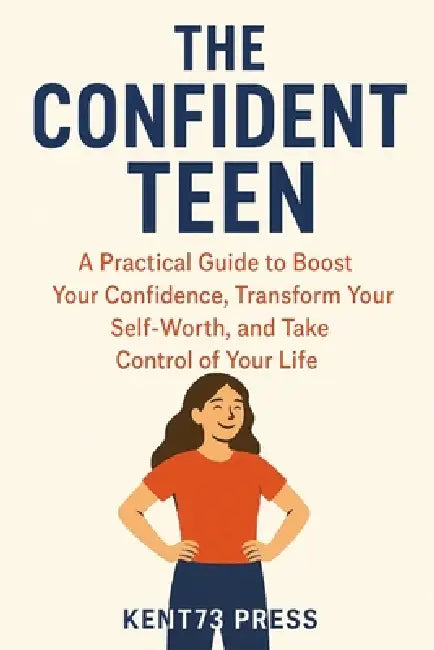 The Confident Teen: A Practical Guide to Boost Your Confidence, Transform Your Self-Worth, and Take Control of Your Life by Kent73 Press
