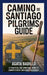 Camino de Santiago Pilgrims Guide: A Practical and Spiritual Guide to Europe's Most Enduring Pilgrimage by Agata Badillo