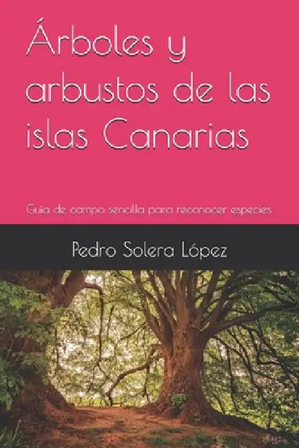 Árboles y arbustos de las islas Canarias: Guía de campo sencilla para reconocer especies. by Pedro Solera López