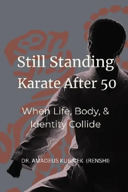 Still Standing: Karate After 50: When Life, Body, and Identity Collide by Amadeus M. Kubicek