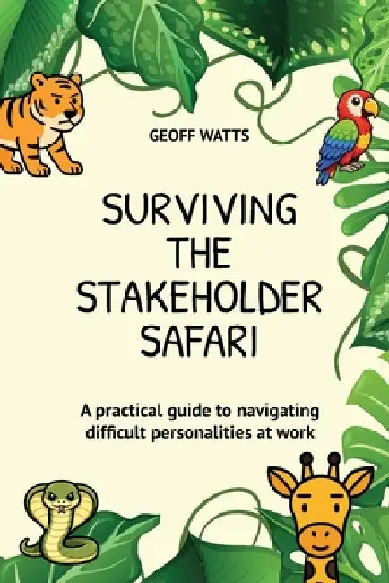 Surviving The Stakeholder Safari: A practical guide to navigating difficult personalities at work by Geoff Watts