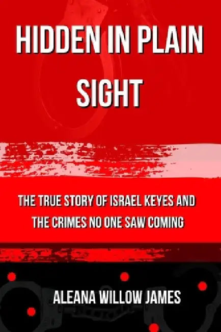 Hidden in Plain Sight: The True Story of Israel Keyes and the Crimes No One Saw Coming by Aleana Willow James