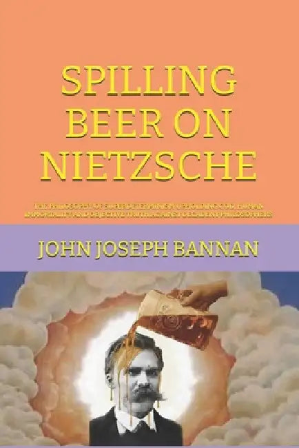 Spilling Beer on Nietzsche: The Philosophy of Superdeterminism Upholding God, Human Immortality and Objective Truth Against Decadent Philosophers by John Joseph Bannan
