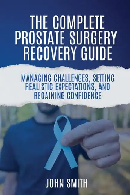 The Complete Prostate Surgery Recovery Guide: Managing Challenges, Setting Realistic Expectations, and Regaining Confidence by John Smith