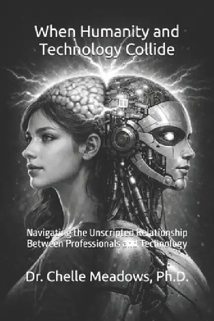 When Humanity and Technology Collide: Navigating the Unscripted Relationship Between Professionals and Technology by Chelle Meadows