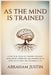 As the Mind Is Trained: A Practical Guide to Training Thought, Developing Character, and Growing into a More Intentional and Meaningful Life by Abraham Justin