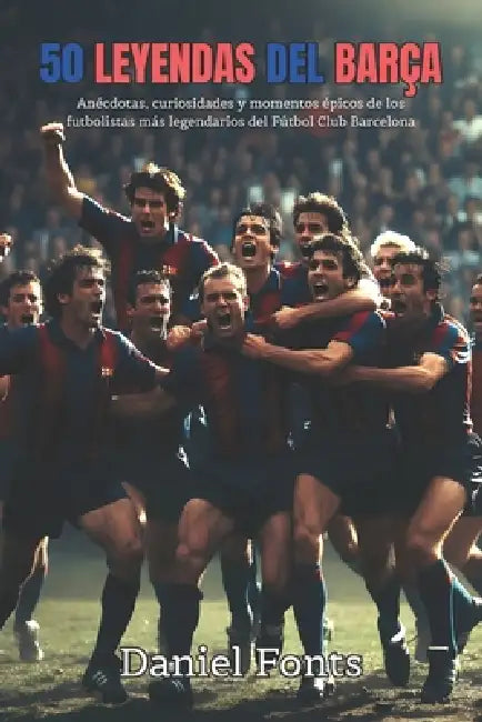 50 Leyendas del Barça: Anécdotas, curiosidades y momentos épicos de los futbolistas más legendarios del Fútbol Club Barcelona by Daniel Fonts