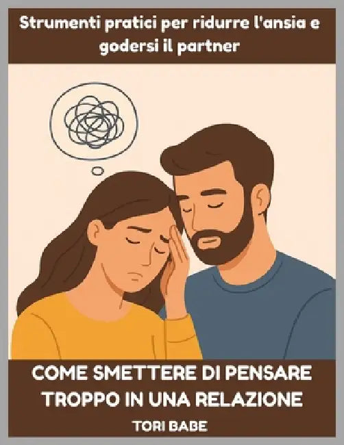 Come smettere di pensare troppo in una relazione: Strumenti pratici per ridurre l'ansia e godersi il partner by Tori Babe