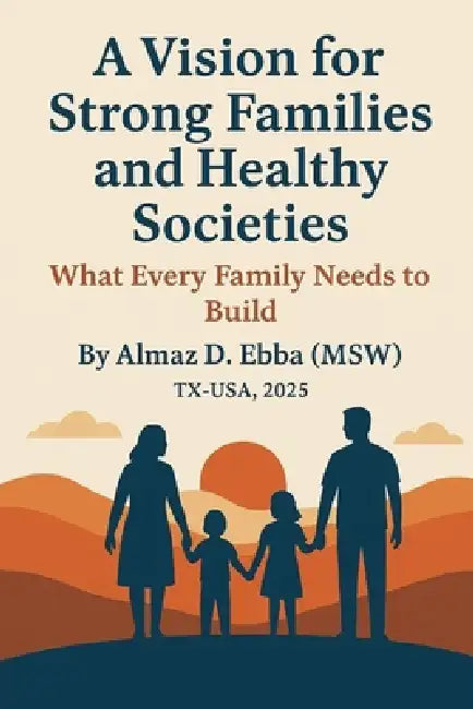 A Vision for Strong Families and Healthy Societies: What Every Family Needs to Build by Ewnetu Debela, Almaz Ebba
