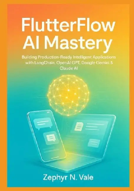 FlutterFlow AI Mastery: Building Production-Ready Intelligent Applications with LangChain, OpenAI GPT, Google Gemini & Claude AI: A Comprehensive No-C by Zephyr N. Vale