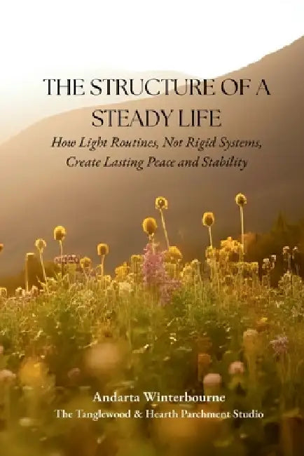The Structure of a Steady Life: How Light Routines, Not Rigid Systems, Create Lasting Peace and Stability by Andarta Winterbourne