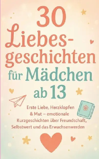 30 Liebesgeschichten für Mädchen ab 13: Erste Liebe, Herzklopfen & Mut - emotionale Kurzgeschichten über Freundschaft, Selbstwert und das Erwachsenwer by Mirko Kukuk