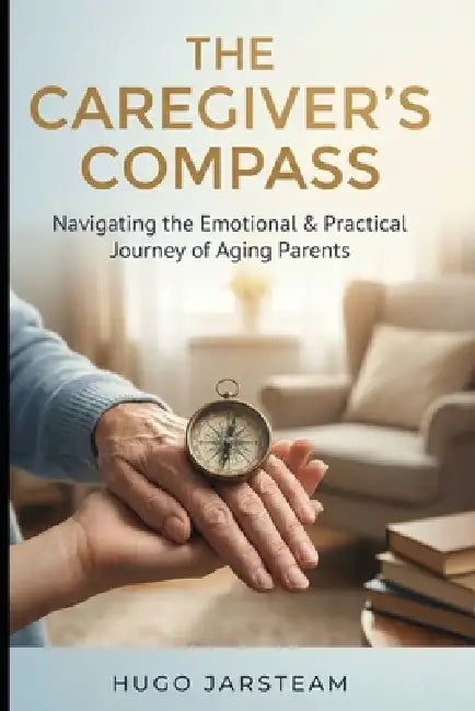 The Caregiver's Compass: Navigating the Emotional and Practical Journey of Aging Parents by Hugo B. Jarsteam
