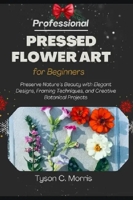 Professional Pressed Flower Art for Beginners: Preserve Nature's Beauty with Elegant Designs, Framing Techniques, and Creative Botanical Projects by Tyson C. Morris