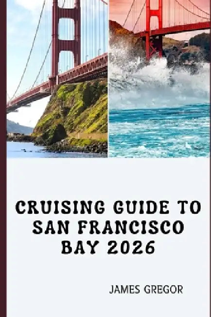 Cruising Guide to San Francisco Bay 2026: Tides, Routes, and Seamanship for Confident Cruising Across San Francisco Bay in 2026 by James Gregor