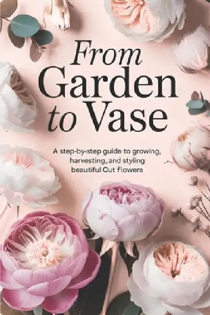From Garden to Vase: A Step-by-Step Guide to Growing, Harvesting, and Styling Beautiful Cut Flowers by Theobald Tenney